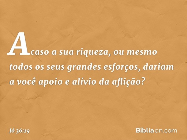 Acaso a sua riqueza, ou mesmo
todos os seus grandes esforços,
dariam a você apoio
e alívio da aflição? -- Jó 36:19