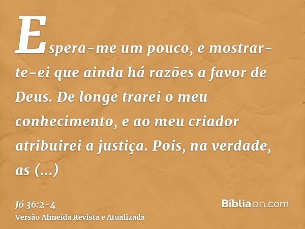 Espera-me um pouco, e mostrar-te-ei que ainda há razões a favor de Deus.De longe trarei o meu conhecimento, e ao meu criador atribuirei a justiça.Pois, na verda