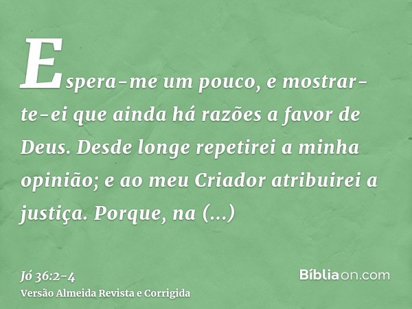 Espera-me um pouco, e mostrar-te-ei que ainda há razões a favor de Deus.Desde longe repetirei a minha opinião; e ao meu Criador atribuirei a justiça.Porque, na 