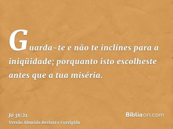 Guarda-te e não te inclines para a iniqüidade; porquanto isto escolheste antes que a tua miséria.