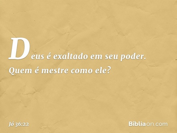 "Deus é exaltado em seu poder.
Quem é mestre como ele? -- Jó 36:22