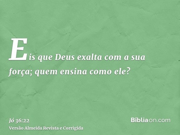 Eis que Deus exalta com a sua força; quem ensina como ele?