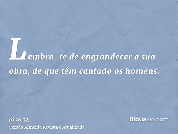 Lembra-te de engrandecer a sua obra, de que têm cantado os homens.