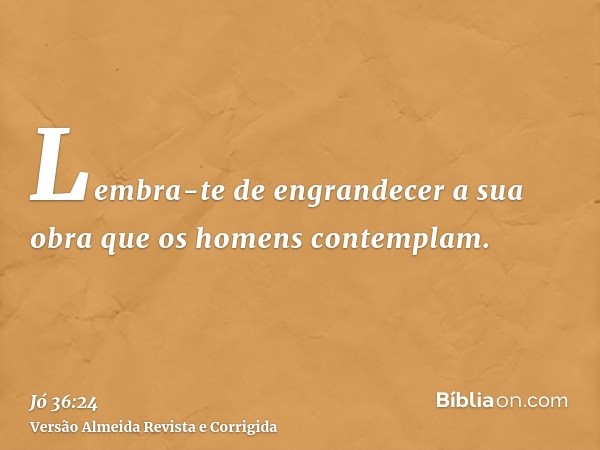 Lembra-te de engrandecer a sua obra que os homens contemplam.