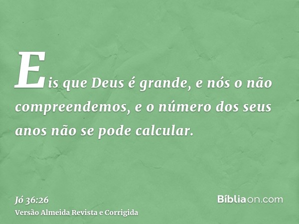 Eis que Deus é grande, e nós o não compreendemos, e o número dos seus anos não se pode calcular.