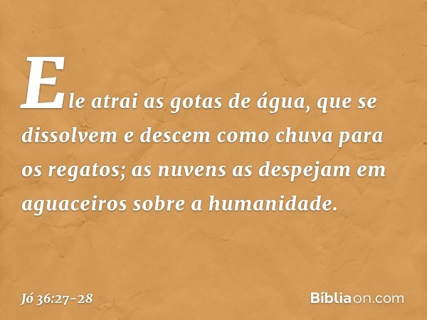 "Ele atrai as gotas de água,
que se dissolvem
e descem como chuva
para os regatos; as nuvens as despejam em aguaceiros
sobre a humanidade. -- Jó 36:27-28