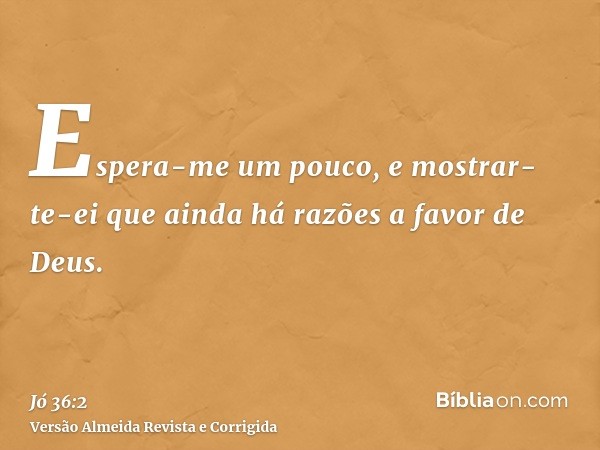 Espera-me um pouco, e mostrar-te-ei que ainda há razões a favor de Deus.