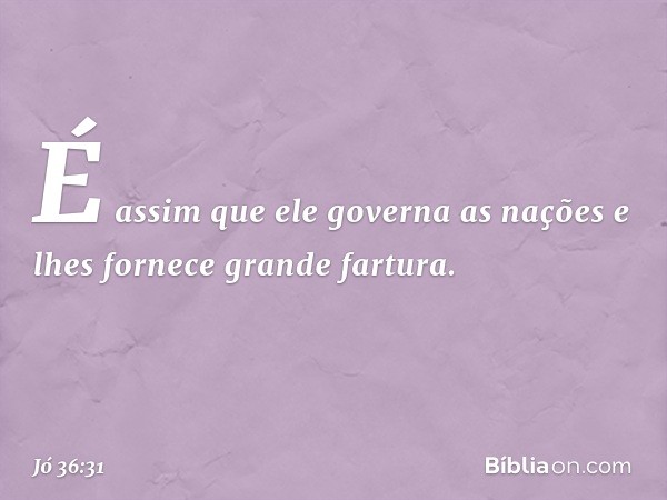 É assim que ele governa as nações
e lhes fornece grande fartura. -- Jó 36:31