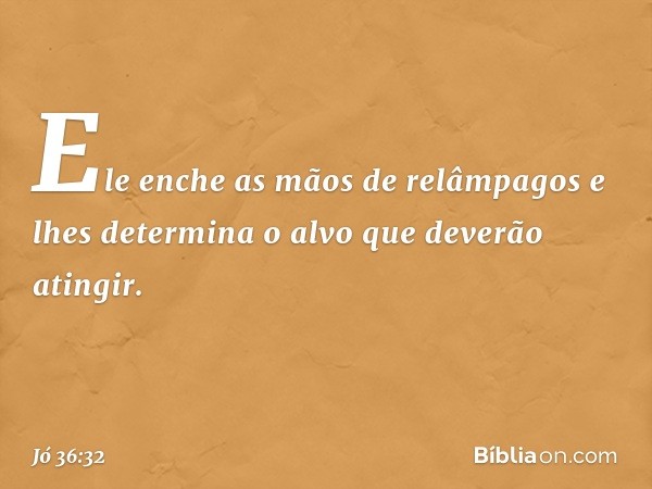 Ele enche as mãos de relâmpagos
e lhes determina o alvo
que deverão atingir. -- Jó 36:32