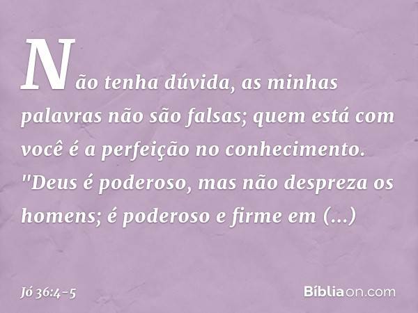Não tenha dúvida,
as minhas palavras não são falsas;
quem está com você
é a perfeição no conhecimento. "Deus é poderoso,
mas não despreza os homens;
é poderoso 