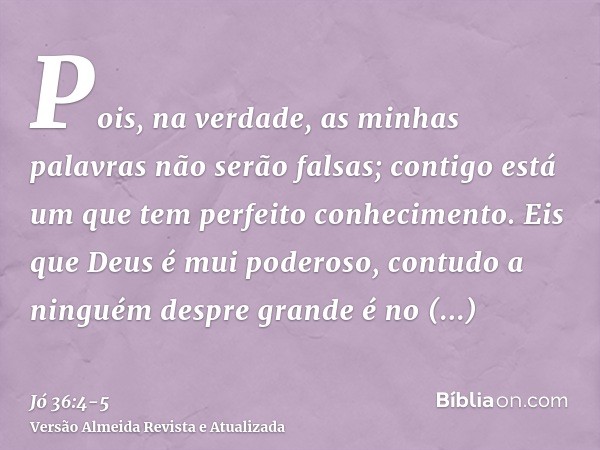 Pois, na verdade, as minhas palavras não serão falsas; contigo está um que tem perfeito conhecimento.Eis que Deus é mui poderoso, contudo a ninguém despre grand