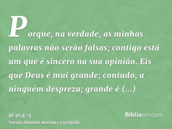 Porque, na verdade, as minhas palavras não serão falsas; contigo está um que é sincero na sua opinião.Eis que Deus é mui grande; contudo, a ninguém despreza; gr