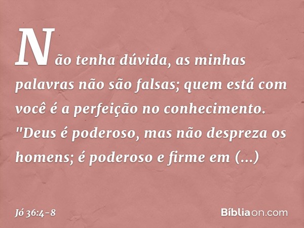 Não tenha dúvida,
as minhas palavras não são falsas;
quem está com você
é a perfeição no conhecimento. "Deus é poderoso,
mas não despreza os homens;
é poderoso 