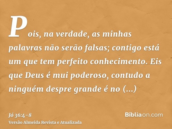 Pois, na verdade, as minhas palavras não serão falsas; contigo está um que tem perfeito conhecimento.Eis que Deus é mui poderoso, contudo a ninguém despre grand