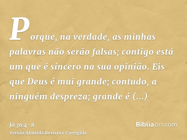 Porque, na verdade, as minhas palavras não serão falsas; contigo está um que é sincero na sua opinião.Eis que Deus é mui grande; contudo, a ninguém despreza; gr