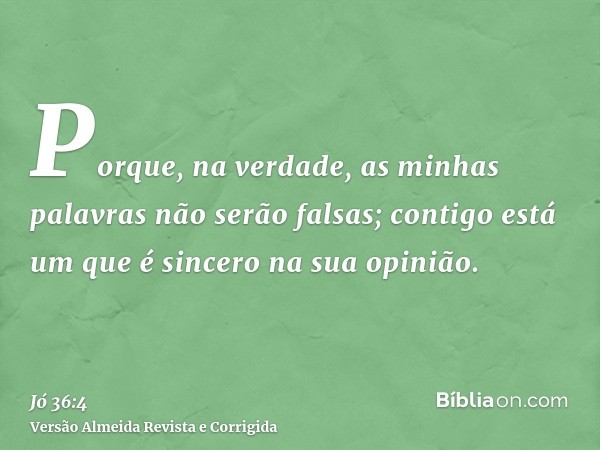 Porque, na verdade, as minhas palavras não serão falsas; contigo está um que é sincero na sua opinião.