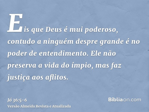 Eis que Deus é mui poderoso, contudo a ninguém despre grande é no poder de entendimento.Ele não preserva a vida do ímpio, mas faz justiça aos aflitos.