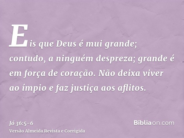 Eis que Deus é mui grande; contudo, a ninguém despreza; grande é em força de coração.Não deixa viver ao ímpio e faz justiça aos aflitos.