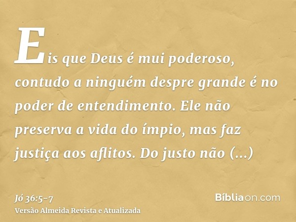 Eis que Deus é mui poderoso, contudo a ninguém despre grande é no poder de entendimento.Ele não preserva a vida do ímpio, mas faz justiça aos aflitos.Do justo n