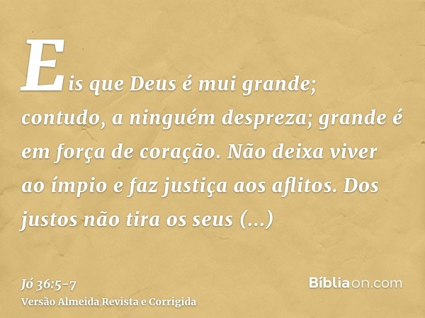 Eis que Deus é mui grande; contudo, a ninguém despreza; grande é em força de coração.Não deixa viver ao ímpio e faz justiça aos aflitos.Dos justos não tira os s