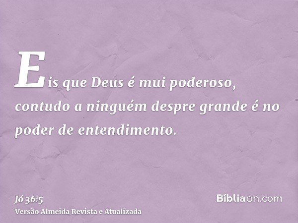 Eis que Deus é mui poderoso, contudo a ninguém despre grande é no poder de entendimento.