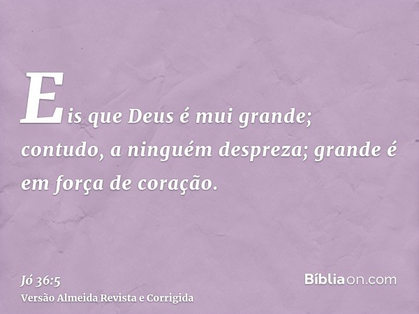 Eis que Deus é mui grande; contudo, a ninguém despreza; grande é em força de coração.