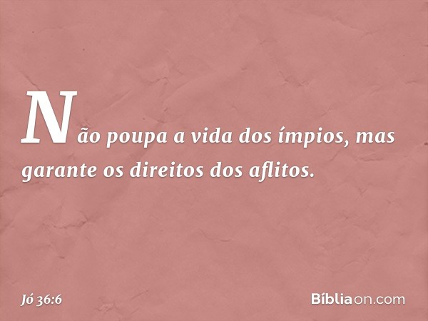 Não poupa a vida dos ímpios,
mas garante os direitos dos aflitos. -- Jó 36:6