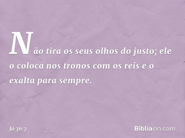 Não tira os seus olhos do justo;
ele o coloca nos tronos com os reis
e o exalta para sempre. -- Jó 36:7