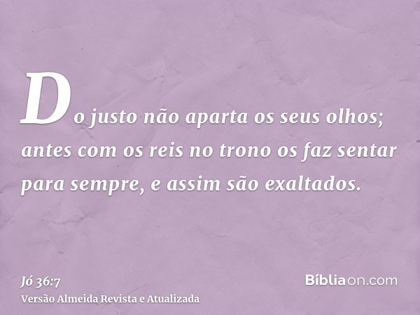 Do justo não aparta os seus olhos; antes com os reis no trono os faz sentar para sempre, e assim são exaltados.