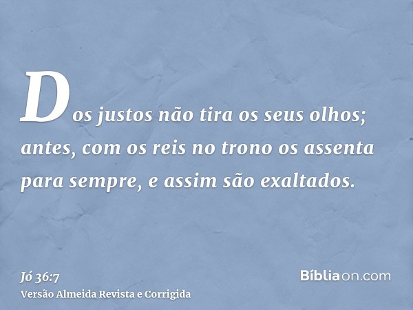 Dos justos não tira os seus olhos; antes, com os reis no trono os assenta para sempre, e assim são exaltados.