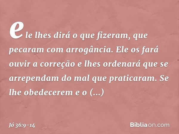 ele lhes dirá o que fizeram,
que pecaram com arrogância. Ele os fará ouvir a correção
e lhes ordenará que se arrependam
do mal que praticaram. Se lhe obedecerem