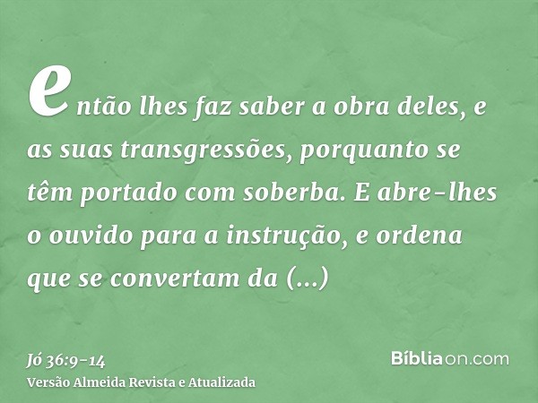 então lhes faz saber a obra deles, e as suas transgressões, porquanto se têm portado com soberba.E abre-lhes o ouvido para a instrução, e ordena que se converta