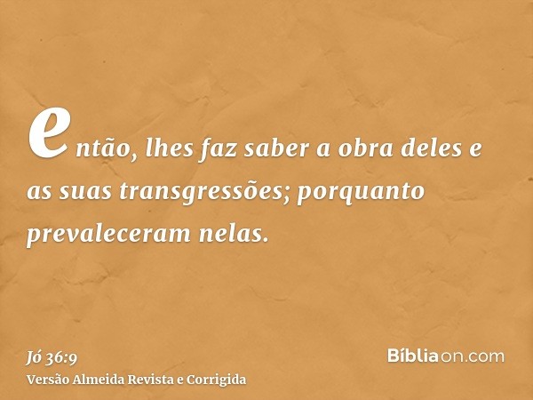 então, lhes faz saber a obra deles e as suas transgressões; porquanto prevaleceram nelas.