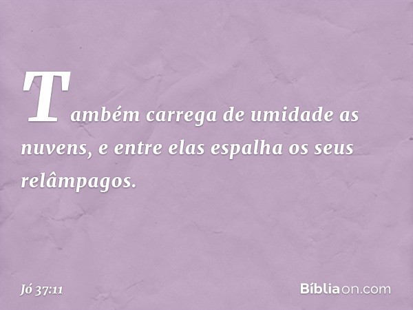 Também carrega de umidade
as nuvens,
e entre elas espalha
os seus relâmpagos. -- Jó 37:11