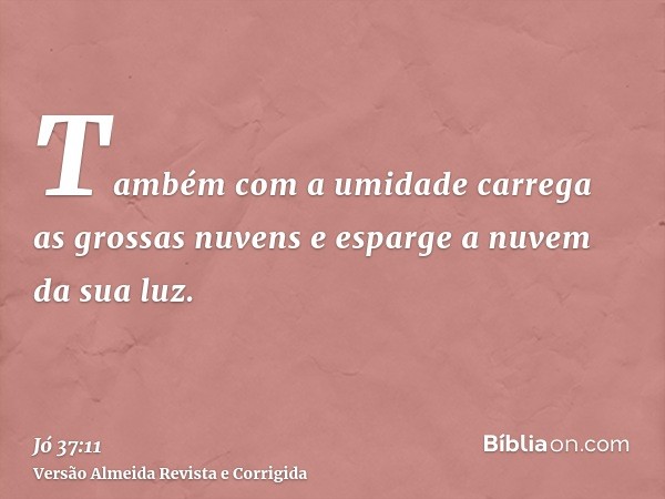 Também com a umidade carrega as grossas nuvens e esparge a nuvem da sua luz.