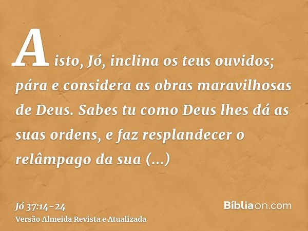 A isto, Jó, inclina os teus ouvidos; pára e considera as obras maravilhosas de Deus.Sabes tu como Deus lhes dá as suas ordens, e faz resplandecer o relâmpago da