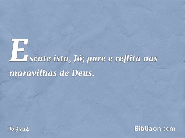 "Escute isto, Jó;
pare e reflita nas maravilhas de Deus. -- Jó 37:14