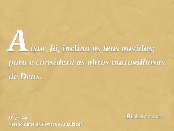 A isto, Jó, inclina os teus ouvidos; pára e considera as obras maravilhosas de Deus.