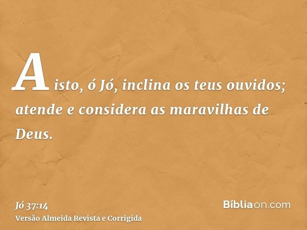 A isto, ó Jó, inclina os teus ouvidos; atende e considera as maravilhas de Deus.