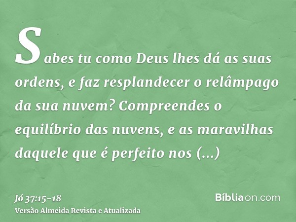 Sabes tu como Deus lhes dá as suas ordens, e faz resplandecer o relâmpago da sua nuvem?Compreendes o equilíbrio das nuvens, e as maravilhas daquele que é perfei