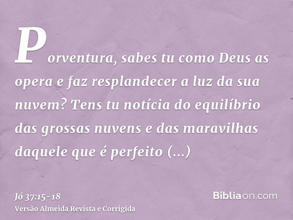 Porventura, sabes tu como Deus as opera e faz resplandecer a luz da sua nuvem?Tens tu notícia do equilíbrio das grossas nuvens e das maravilhas daquele que é pe