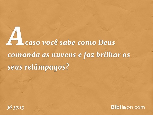 Acaso você sabe como Deus
comanda as nuvens
e faz brilhar os seus relâmpagos? -- Jó 37:15