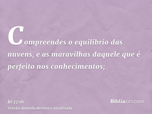 Compreendes o equilíbrio das nuvens, e as maravilhas daquele que é perfeito nos conhecimentos;