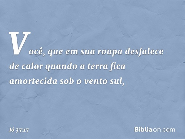 Você, que em sua roupa
desfalece de calor
quando a terra fica amortecida
sob o vento sul, -- Jó 37:17