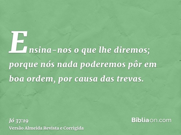 Ensina-nos o que lhe diremos; porque nós nada poderemos pôr em boa ordem, por causa das trevas.