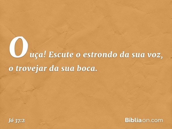 Ouça! Escute o estrondo da sua voz,
o trovejar da sua boca. -- Jó 37:2