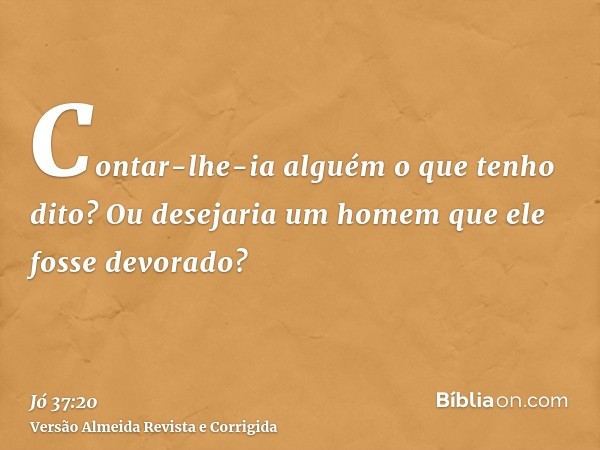Contar-lhe-ia alguém o que tenho dito? Ou desejaria um homem que ele fosse devorado?