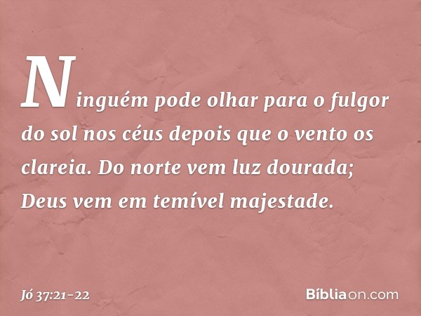 Ninguém pode olhar
para o fulgor do sol nos céus
depois que o vento os clareia. Do norte vem luz dourada;
Deus vem em temível majestade. -- Jó 37:21-22