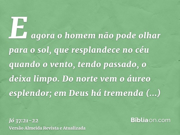 E agora o homem não pode olhar para o sol, que resplandece no céu quando o vento, tendo passado, o deixa limpo.Do norte vem o áureo esplendor; em Deus há tremen