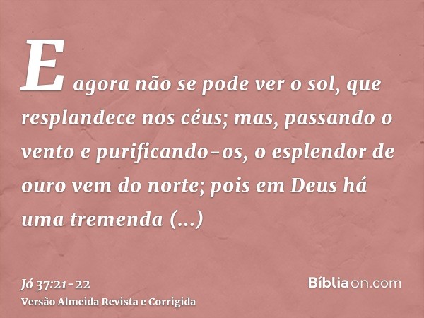E agora não se pode ver o sol, que resplandece nos céus; mas, passando o vento e purificando-os,o esplendor de ouro vem do norte; pois em Deus há uma tremenda m